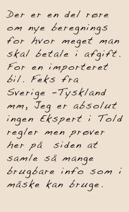 Der er en del røre om nye beregnings for hvor meget man skal betale i afgift. For en importeret bil. Feks fra Sverige -Tyskland mm, Jeg er absolut ingen Ekspert i Told regler men prøver her på  siden at samle så mange brugbare info som i måske kan bruge.